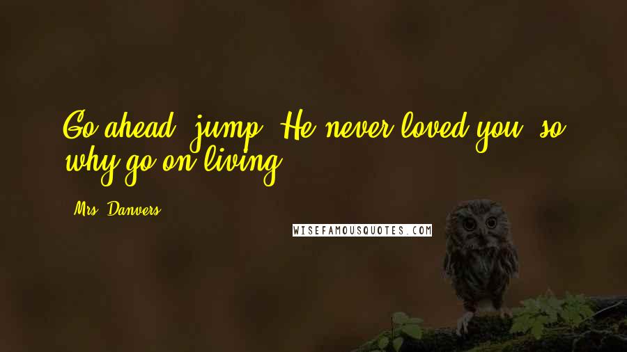 Mrs. Danvers Quotes: Go ahead, jump. He never loved you, so why go on living?