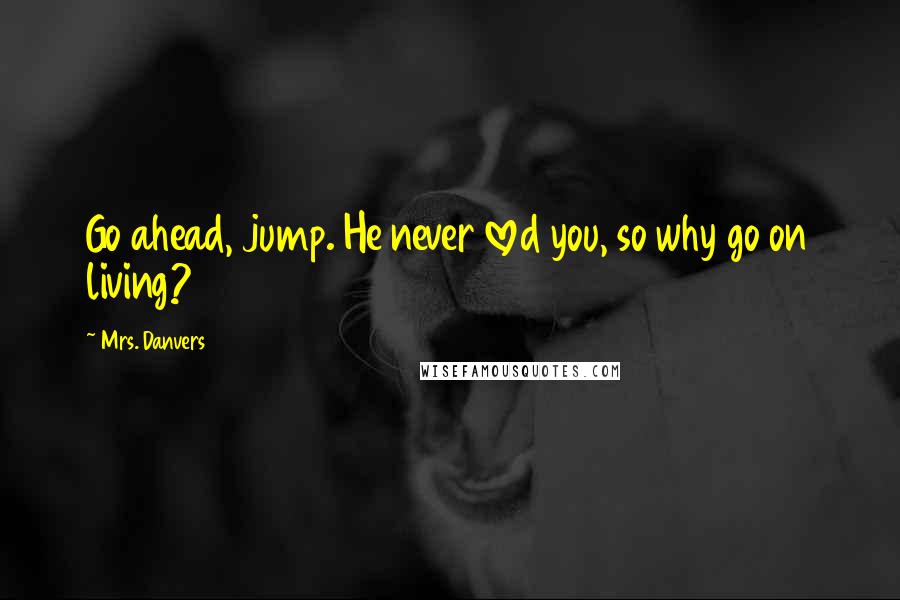 Mrs. Danvers Quotes: Go ahead, jump. He never loved you, so why go on living?