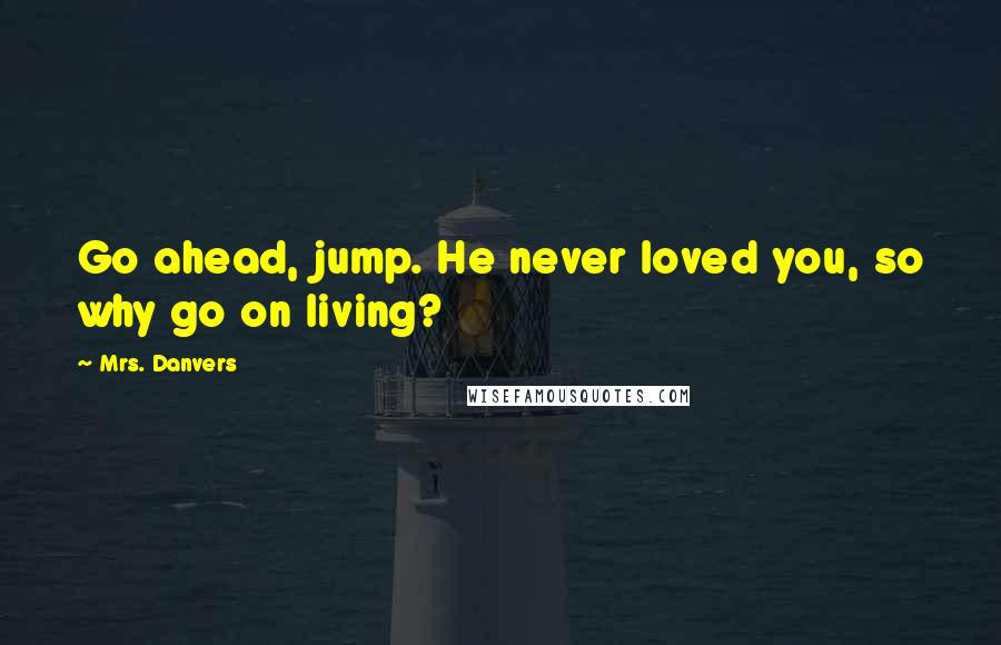 Mrs. Danvers Quotes: Go ahead, jump. He never loved you, so why go on living?