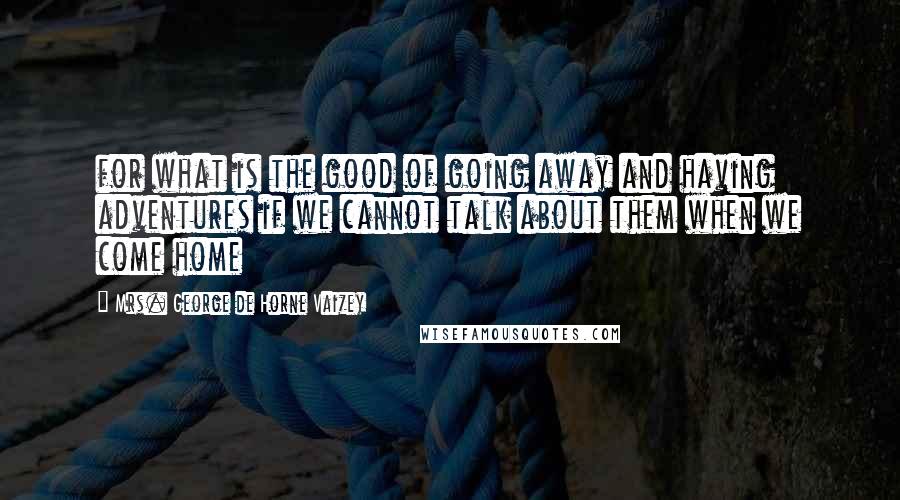 Mrs. George De Horne Vaizey Quotes: for what is the good of going away and having adventures if we cannot talk about them when we come home