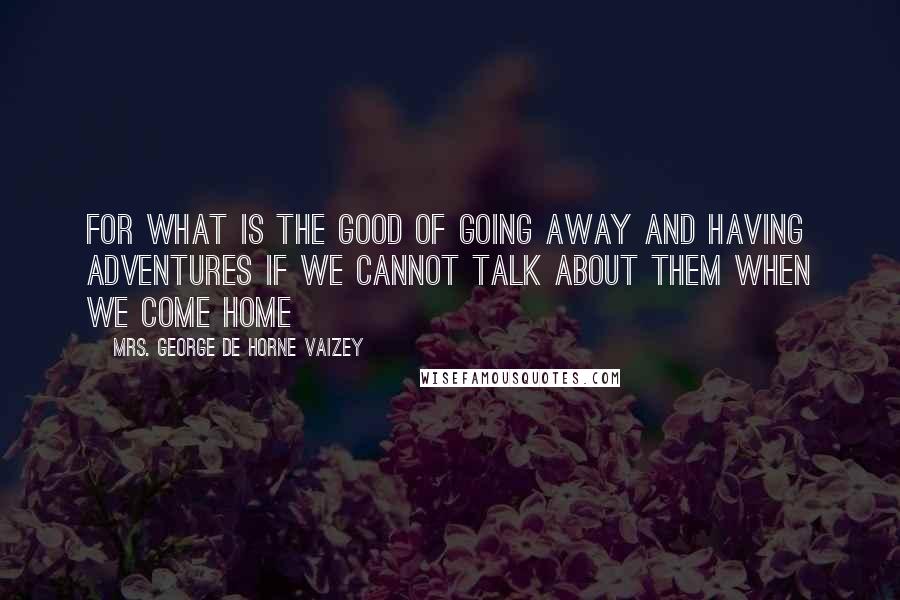 Mrs. George De Horne Vaizey Quotes: for what is the good of going away and having adventures if we cannot talk about them when we come home