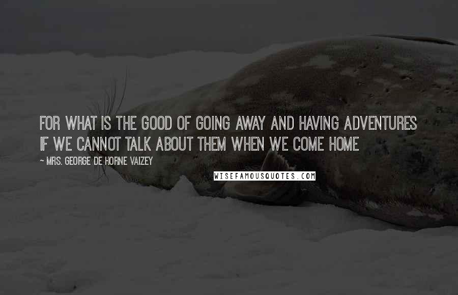 Mrs. George De Horne Vaizey Quotes: for what is the good of going away and having adventures if we cannot talk about them when we come home