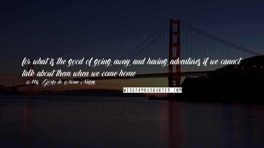 Mrs. George De Horne Vaizey Quotes: for what is the good of going away and having adventures if we cannot talk about them when we come home