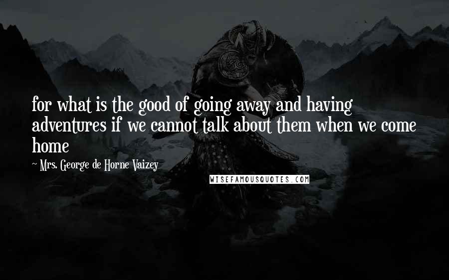 Mrs. George De Horne Vaizey Quotes: for what is the good of going away and having adventures if we cannot talk about them when we come home