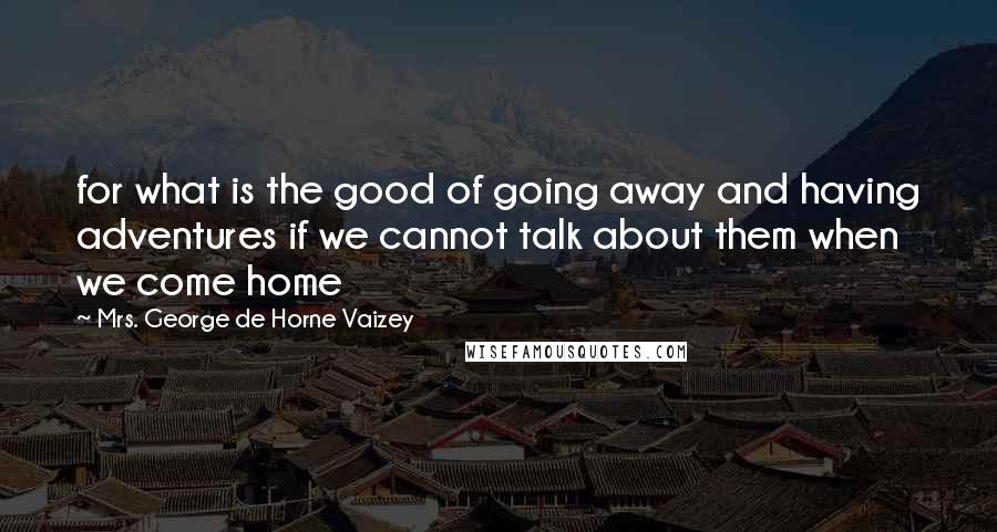 Mrs. George De Horne Vaizey Quotes: for what is the good of going away and having adventures if we cannot talk about them when we come home