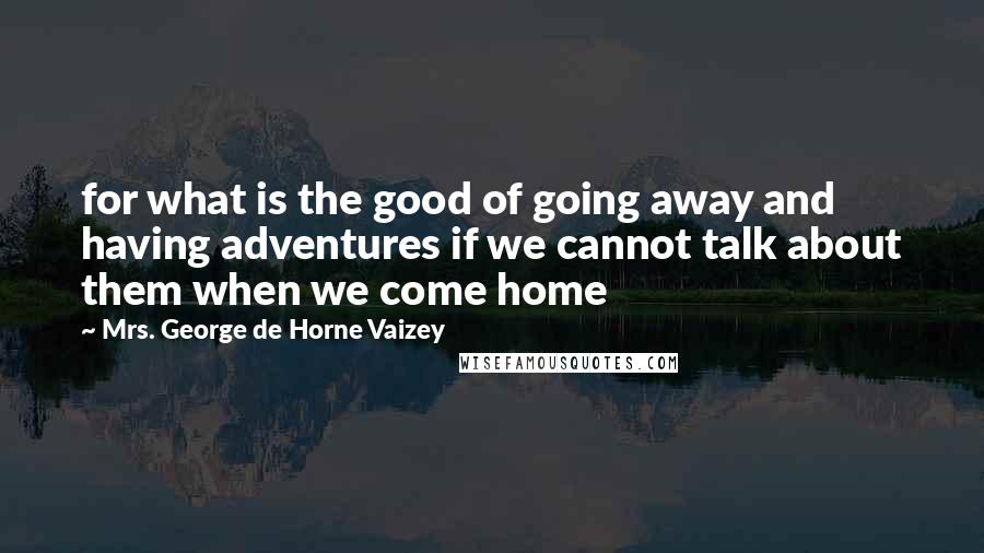 Mrs. George De Horne Vaizey Quotes: for what is the good of going away and having adventures if we cannot talk about them when we come home