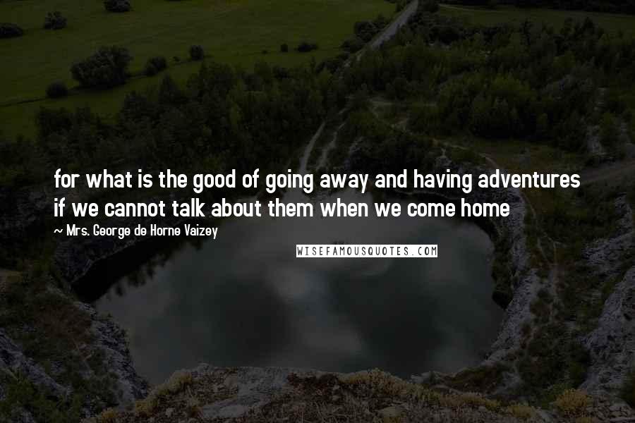 Mrs. George De Horne Vaizey Quotes: for what is the good of going away and having adventures if we cannot talk about them when we come home