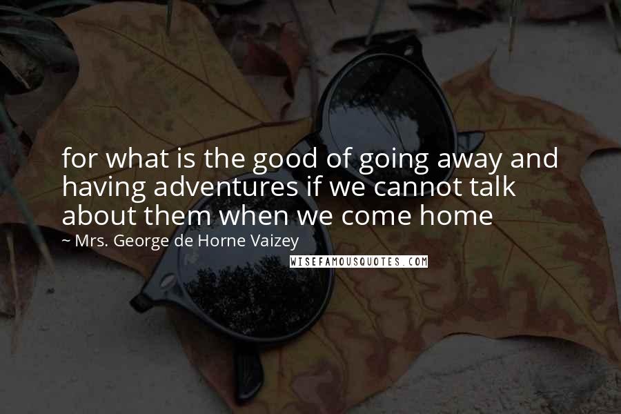 Mrs. George De Horne Vaizey Quotes: for what is the good of going away and having adventures if we cannot talk about them when we come home