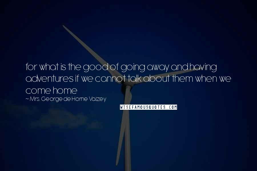 Mrs. George De Horne Vaizey Quotes: for what is the good of going away and having adventures if we cannot talk about them when we come home