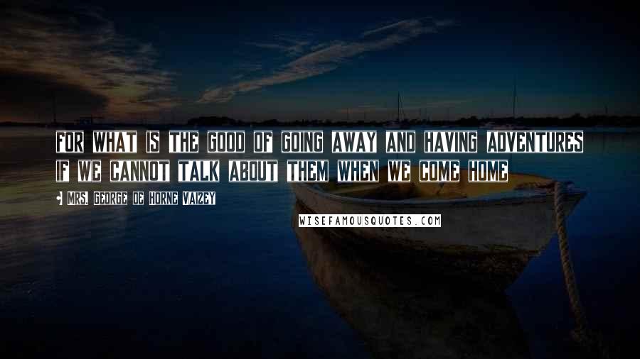 Mrs. George De Horne Vaizey Quotes: for what is the good of going away and having adventures if we cannot talk about them when we come home