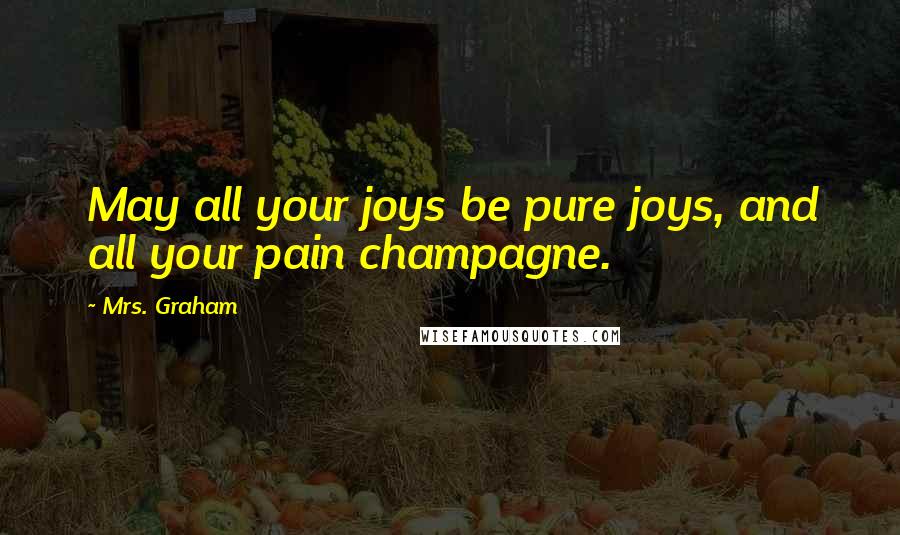 Mrs. Graham Quotes: May all your joys be pure joys, and all your pain champagne.