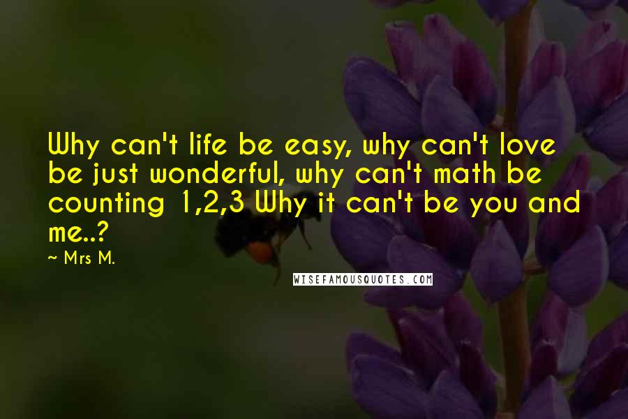 Mrs M. Quotes: Why can't life be easy, why can't love be just wonderful, why can't math be counting 1,2,3 Why it can't be you and me..?