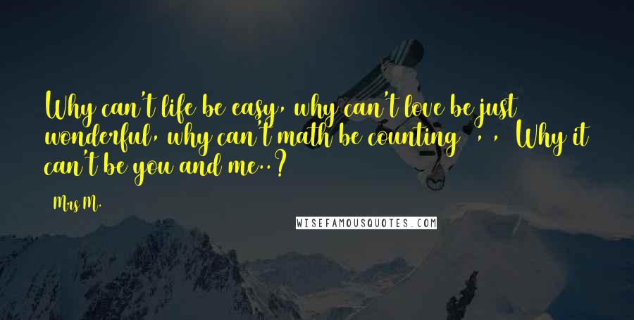 Mrs M. Quotes: Why can't life be easy, why can't love be just wonderful, why can't math be counting 1,2,3 Why it can't be you and me..?