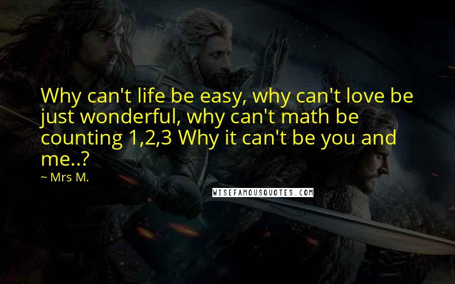 Mrs M. Quotes: Why can't life be easy, why can't love be just wonderful, why can't math be counting 1,2,3 Why it can't be you and me..?