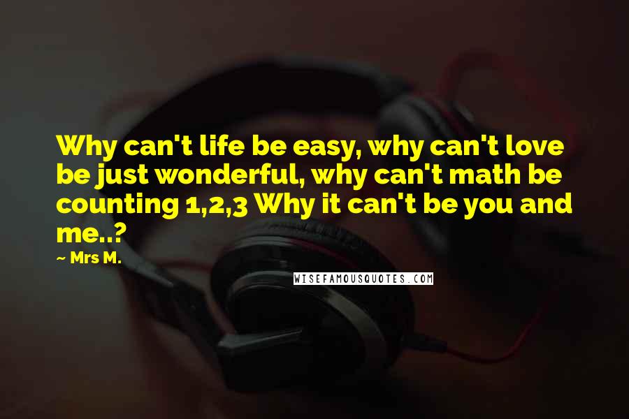 Mrs M. Quotes: Why can't life be easy, why can't love be just wonderful, why can't math be counting 1,2,3 Why it can't be you and me..?