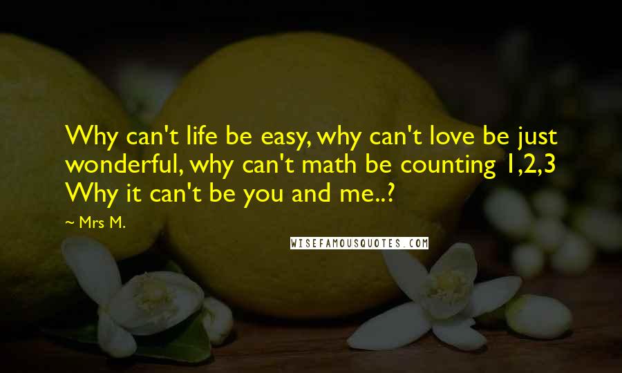 Mrs M. Quotes: Why can't life be easy, why can't love be just wonderful, why can't math be counting 1,2,3 Why it can't be you and me..?