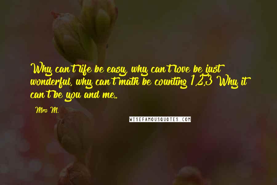 Mrs M. Quotes: Why can't life be easy, why can't love be just wonderful, why can't math be counting 1,2,3 Why it can't be you and me..?