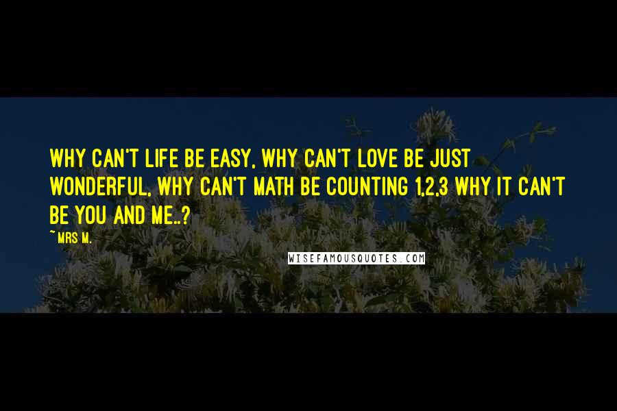 Mrs M. Quotes: Why can't life be easy, why can't love be just wonderful, why can't math be counting 1,2,3 Why it can't be you and me..?