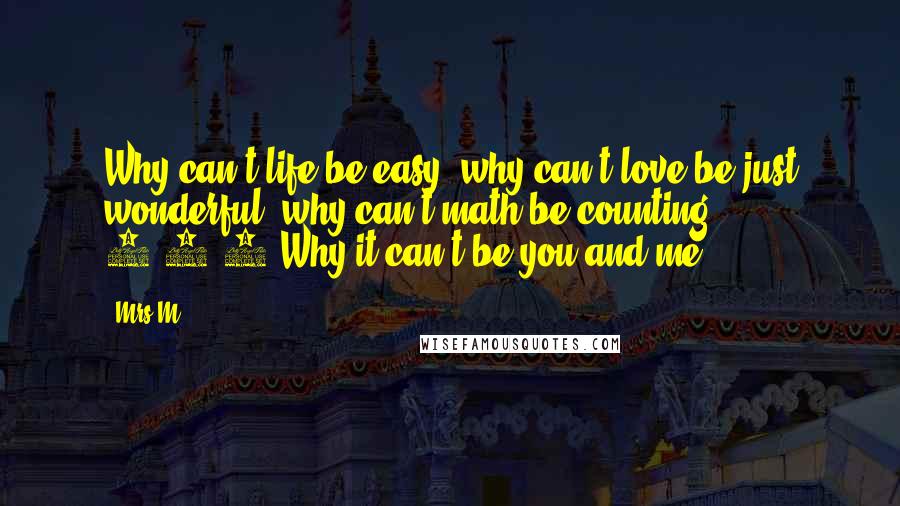 Mrs M. Quotes: Why can't life be easy, why can't love be just wonderful, why can't math be counting 1,2,3 Why it can't be you and me..?