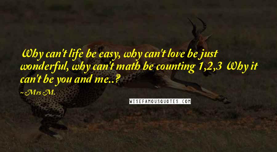 Mrs M. Quotes: Why can't life be easy, why can't love be just wonderful, why can't math be counting 1,2,3 Why it can't be you and me..?