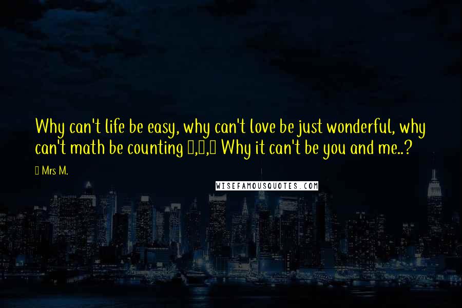 Mrs M. Quotes: Why can't life be easy, why can't love be just wonderful, why can't math be counting 1,2,3 Why it can't be you and me..?