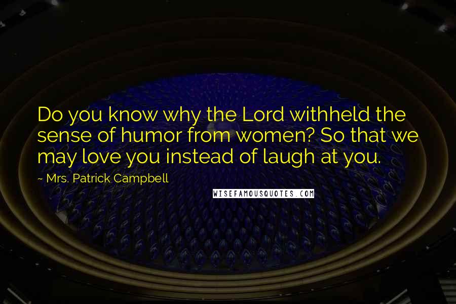 Mrs. Patrick Campbell Quotes: Do you know why the Lord withheld the sense of humor from women? So that we may love you instead of laugh at you.