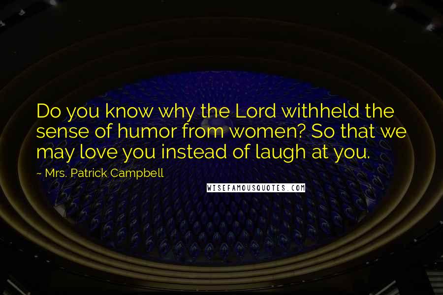 Mrs. Patrick Campbell Quotes: Do you know why the Lord withheld the sense of humor from women? So that we may love you instead of laugh at you.