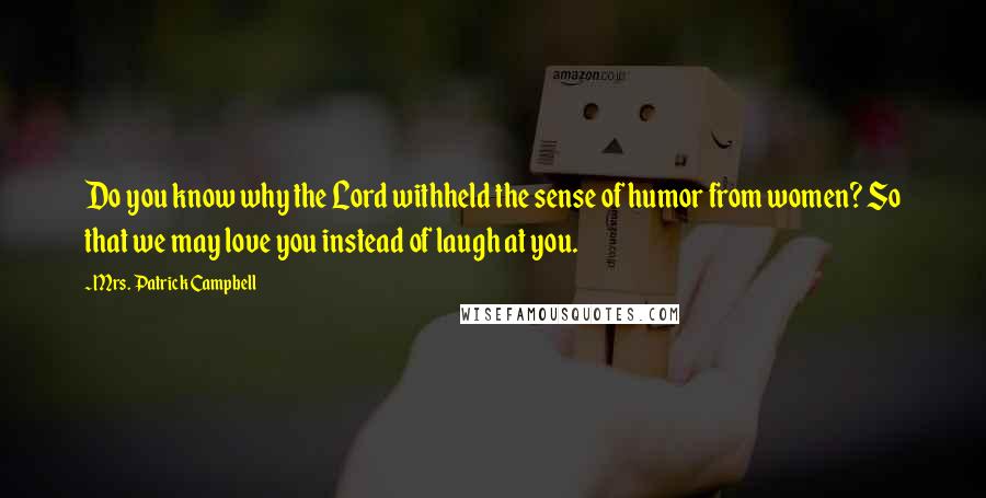 Mrs. Patrick Campbell Quotes: Do you know why the Lord withheld the sense of humor from women? So that we may love you instead of laugh at you.