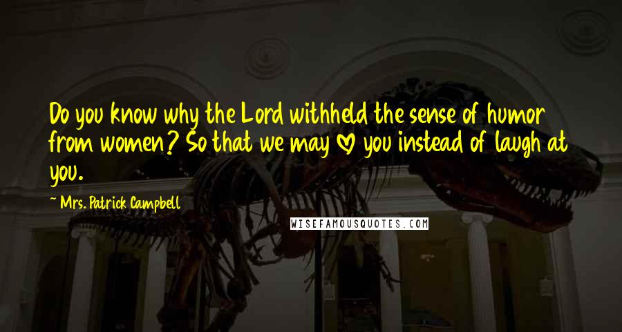 Mrs. Patrick Campbell Quotes: Do you know why the Lord withheld the sense of humor from women? So that we may love you instead of laugh at you.