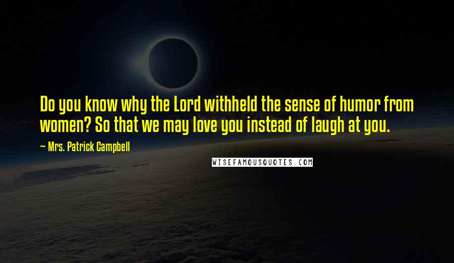 Mrs. Patrick Campbell Quotes: Do you know why the Lord withheld the sense of humor from women? So that we may love you instead of laugh at you.