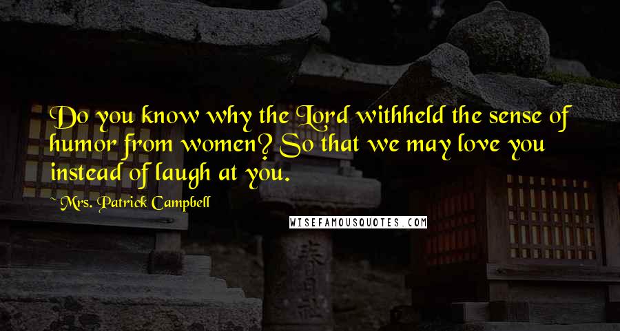 Mrs. Patrick Campbell Quotes: Do you know why the Lord withheld the sense of humor from women? So that we may love you instead of laugh at you.