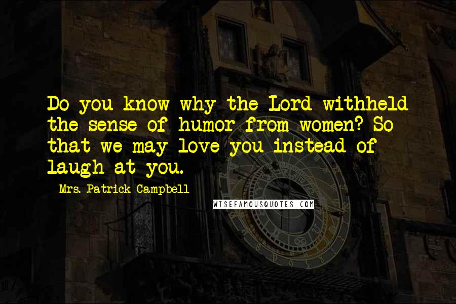 Mrs. Patrick Campbell Quotes: Do you know why the Lord withheld the sense of humor from women? So that we may love you instead of laugh at you.