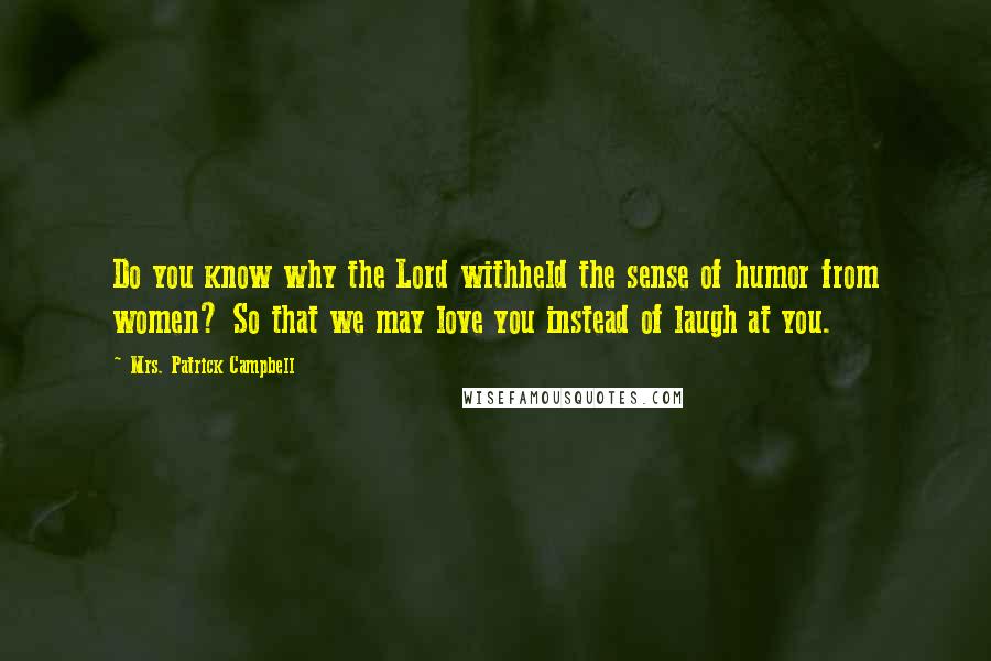 Mrs. Patrick Campbell Quotes: Do you know why the Lord withheld the sense of humor from women? So that we may love you instead of laugh at you.