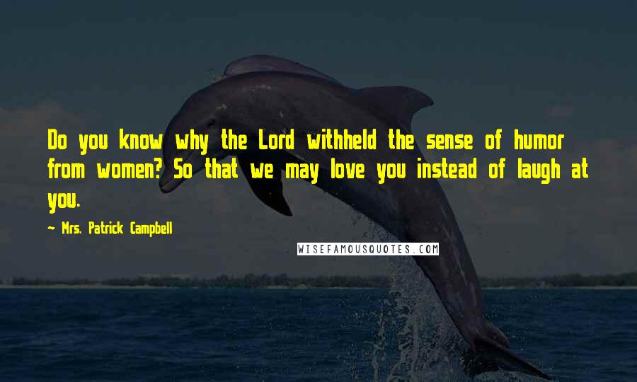 Mrs. Patrick Campbell Quotes: Do you know why the Lord withheld the sense of humor from women? So that we may love you instead of laugh at you.
