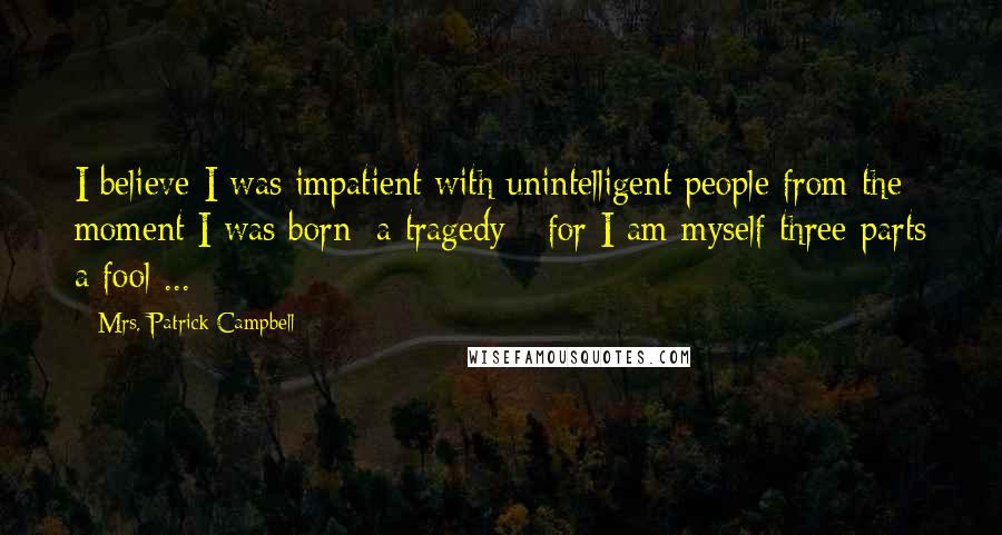 Mrs. Patrick Campbell Quotes: I believe I was impatient with unintelligent people from the moment I was born: a tragedy - for I am myself three-parts a fool ...