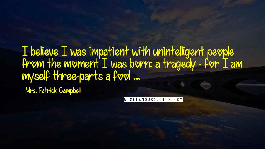 Mrs. Patrick Campbell Quotes: I believe I was impatient with unintelligent people from the moment I was born: a tragedy - for I am myself three-parts a fool ...