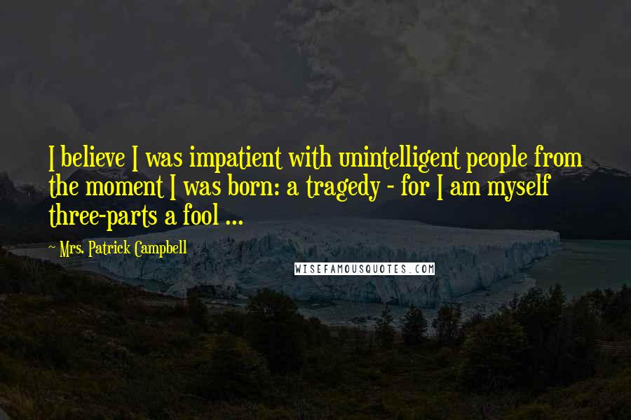 Mrs. Patrick Campbell Quotes: I believe I was impatient with unintelligent people from the moment I was born: a tragedy - for I am myself three-parts a fool ...