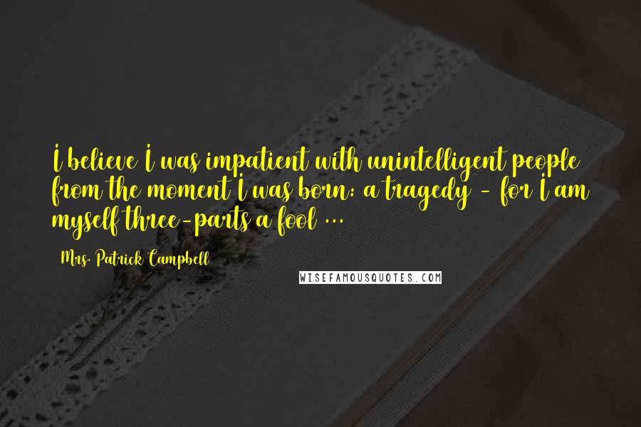 Mrs. Patrick Campbell Quotes: I believe I was impatient with unintelligent people from the moment I was born: a tragedy - for I am myself three-parts a fool ...
