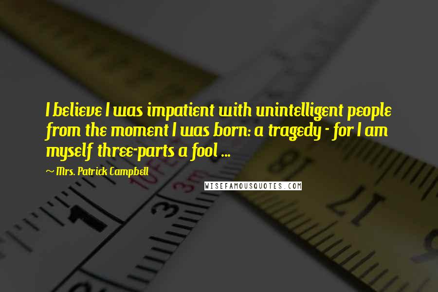 Mrs. Patrick Campbell Quotes: I believe I was impatient with unintelligent people from the moment I was born: a tragedy - for I am myself three-parts a fool ...