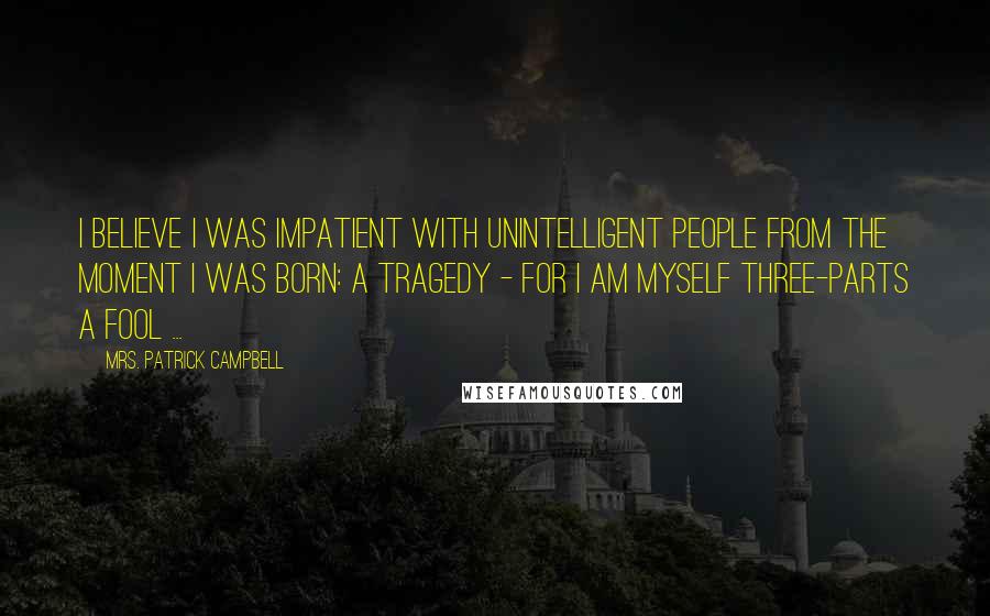 Mrs. Patrick Campbell Quotes: I believe I was impatient with unintelligent people from the moment I was born: a tragedy - for I am myself three-parts a fool ...