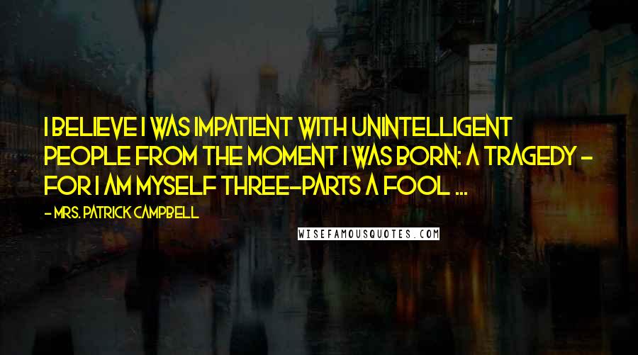 Mrs. Patrick Campbell Quotes: I believe I was impatient with unintelligent people from the moment I was born: a tragedy - for I am myself three-parts a fool ...