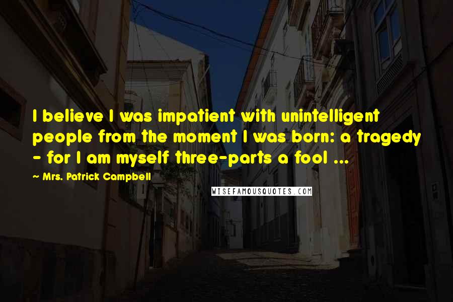 Mrs. Patrick Campbell Quotes: I believe I was impatient with unintelligent people from the moment I was born: a tragedy - for I am myself three-parts a fool ...