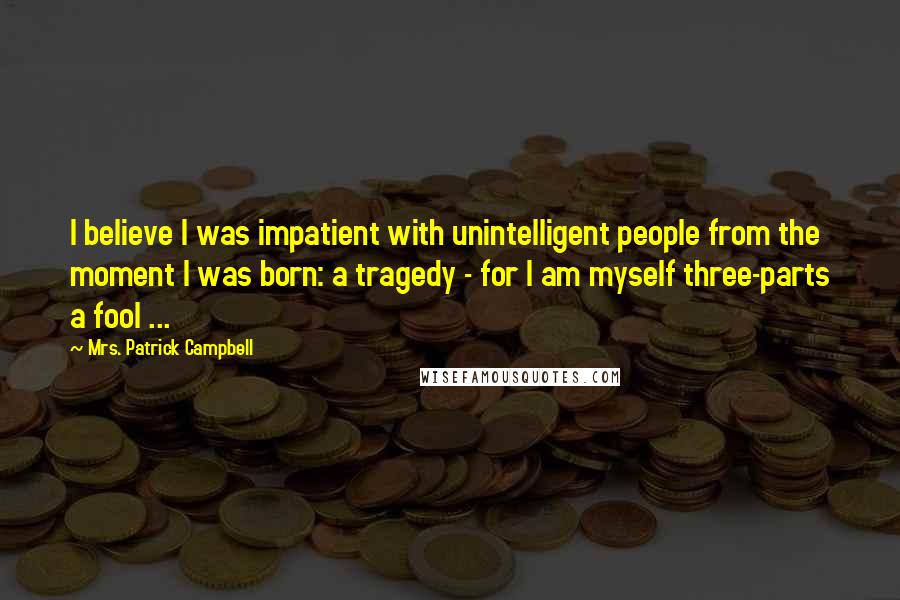 Mrs. Patrick Campbell Quotes: I believe I was impatient with unintelligent people from the moment I was born: a tragedy - for I am myself three-parts a fool ...