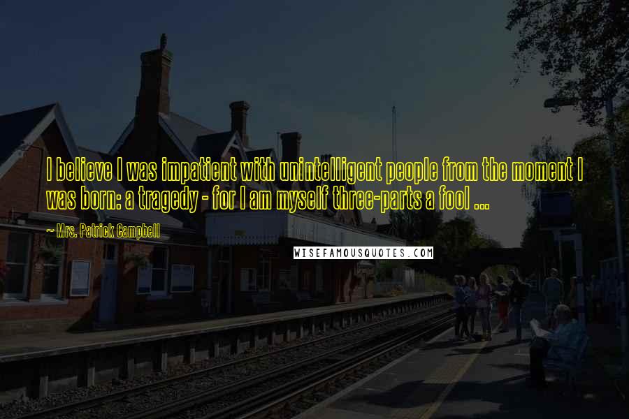 Mrs. Patrick Campbell Quotes: I believe I was impatient with unintelligent people from the moment I was born: a tragedy - for I am myself three-parts a fool ...
