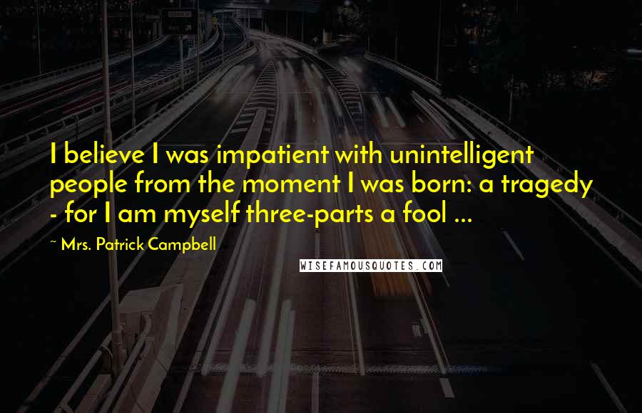 Mrs. Patrick Campbell Quotes: I believe I was impatient with unintelligent people from the moment I was born: a tragedy - for I am myself three-parts a fool ...