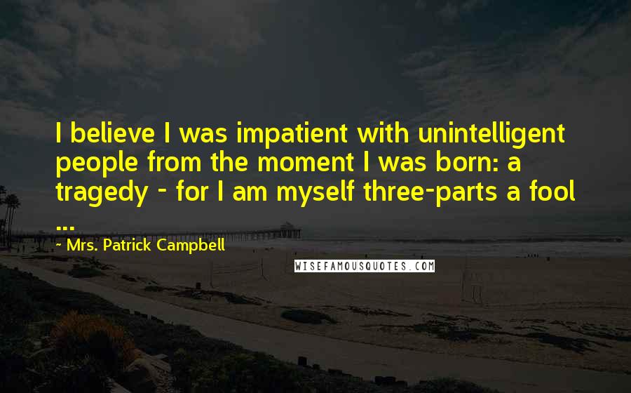 Mrs. Patrick Campbell Quotes: I believe I was impatient with unintelligent people from the moment I was born: a tragedy - for I am myself three-parts a fool ...