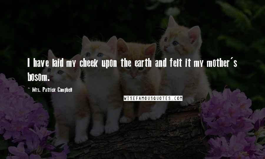 Mrs. Patrick Campbell Quotes: I have laid my cheek upon the earth and felt it my mother's bosom.