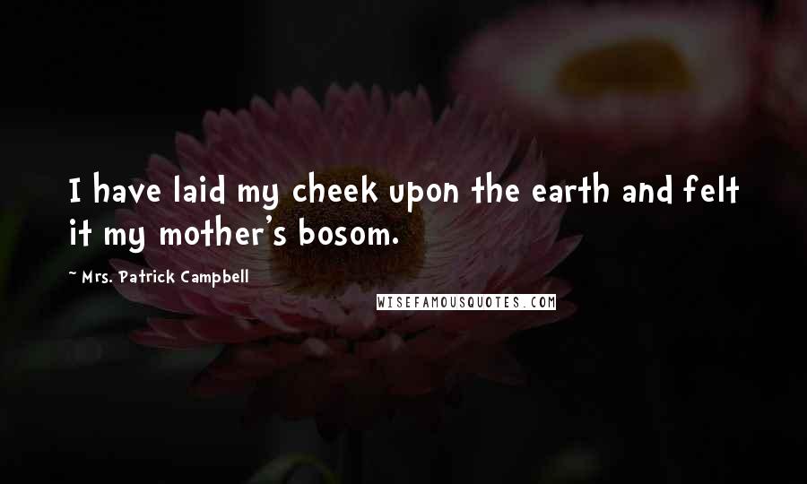 Mrs. Patrick Campbell Quotes: I have laid my cheek upon the earth and felt it my mother's bosom.