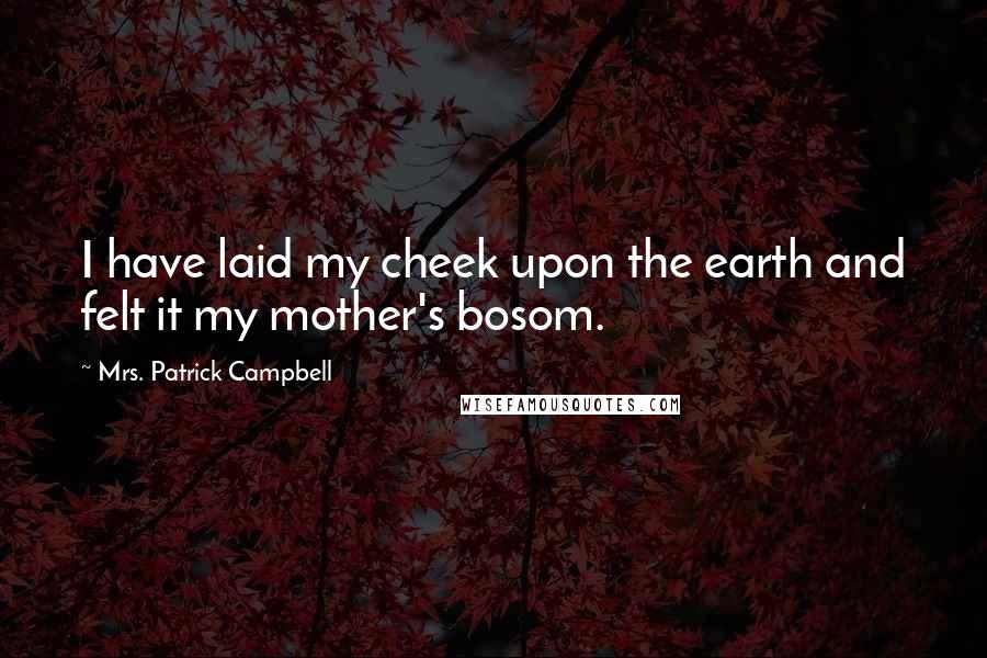 Mrs. Patrick Campbell Quotes: I have laid my cheek upon the earth and felt it my mother's bosom.