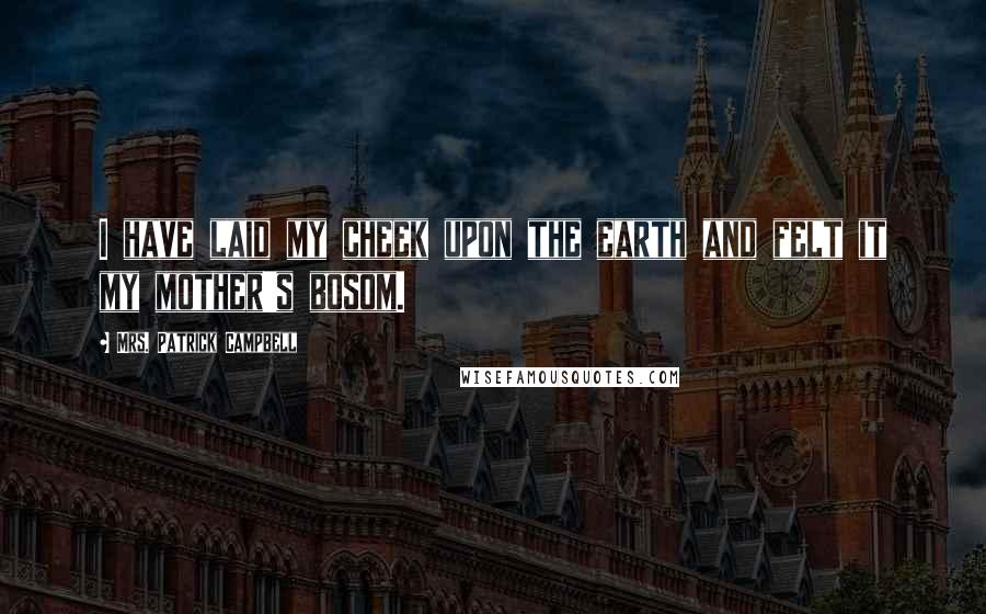 Mrs. Patrick Campbell Quotes: I have laid my cheek upon the earth and felt it my mother's bosom.